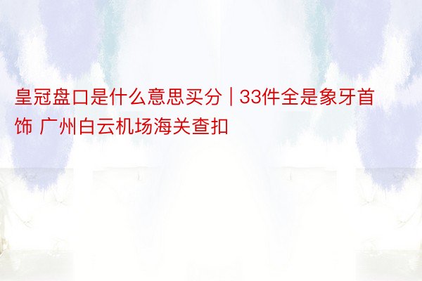 皇冠盘口是什么意思买分 | 33件全是象牙首饰 广州白云机场海关查扣