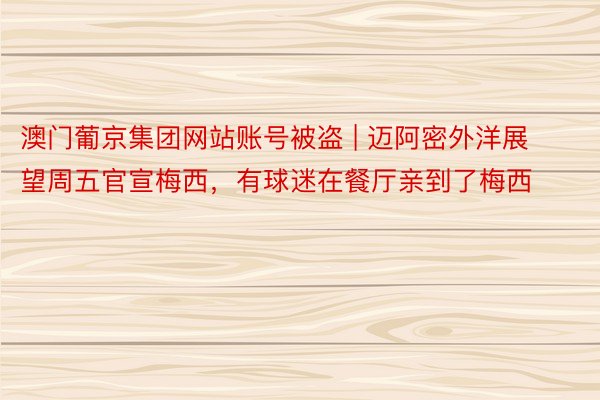 澳门葡京集团网站账号被盗 | 迈阿密外洋展望周五官宣梅西，有球迷在餐厅亲到了梅西