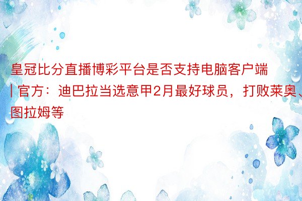 皇冠比分直播博彩平台是否支持电脑客户端 | 官方：迪巴拉当选意甲2月最好球员，打败莱奥、图拉姆等