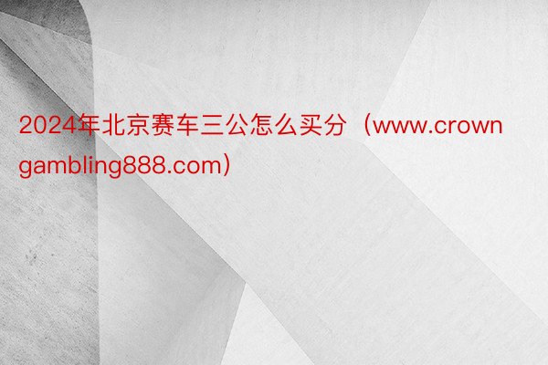 2024年北京赛车三公怎么买分（www.crowngambling888.com）