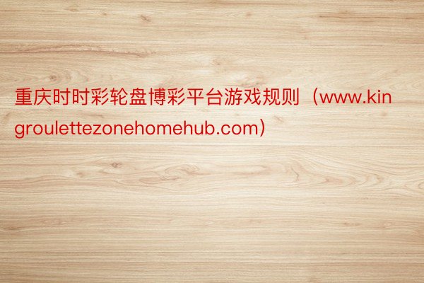 重庆时时彩轮盘博彩平台游戏规则（www.kingroulettezonehomehub.com）