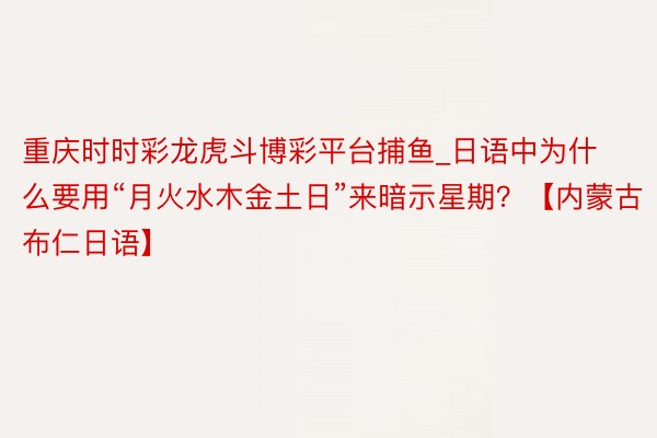 重庆时时彩龙虎斗博彩平台捕鱼_日语中为什么要用“月火水木金土日”来暗示星期？【内蒙古布仁日语】