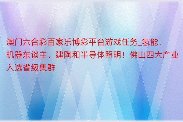 澳门六合彩百家乐博彩平台游戏任务_氢能、机器东谈主、建陶和半导体照明！佛山四大产业入选省级集群