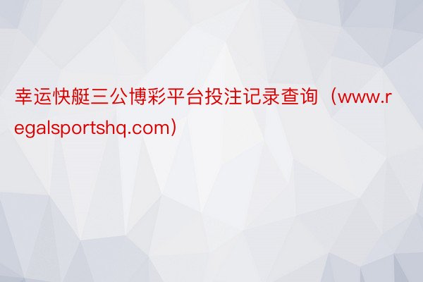 幸运快艇三公博彩平台投注记录查询（www.regalsportshq.com）