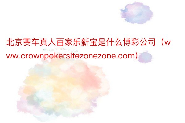 北京赛车真人百家乐新宝是什么博彩公司（www.crownpokersitezonezone.com）