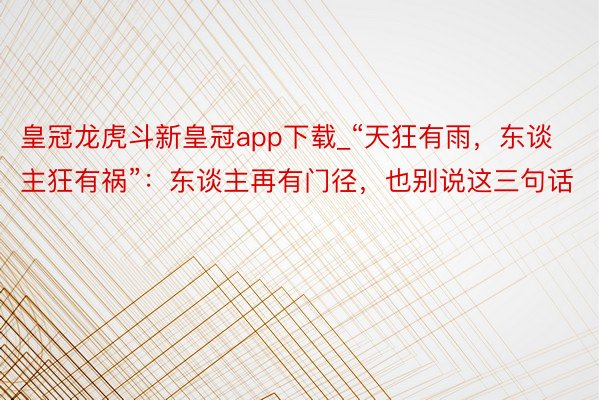 皇冠龙虎斗新皇冠app下载_“天狂有雨，东谈主狂有祸”：东谈主再有门径，也别说这三句话