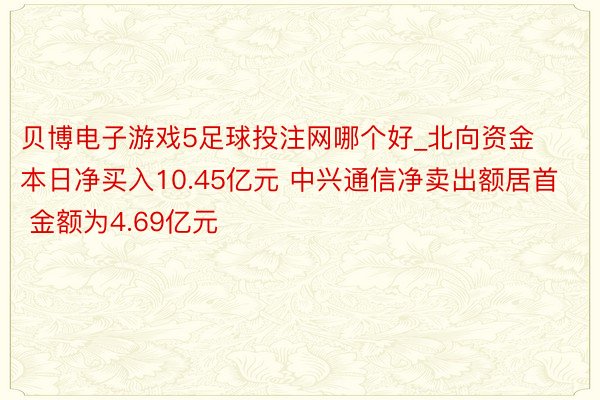 贝博电子游戏5足球投注网哪个好_北向资金本日净买入10.45亿元 中兴通信净卖出额居首 金额为4.69亿元