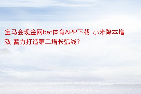 宝马会现金网bet体育APP下载_小米降本增效 蓄力打造第二增长弧线？