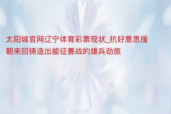 太阳城官网辽宁体育彩票现状_抗好意思援朝来回铸造出能征善战的雄兵劲旅