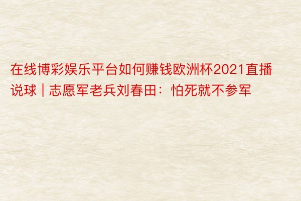 在线博彩娱乐平台如何赚钱欧洲杯2021直播说球 | 志愿军老兵刘春田：怕死就不参军