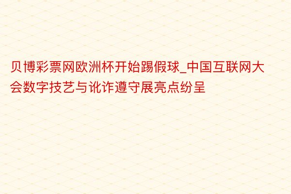 贝博彩票网欧洲杯开始踢假球_中国互联网大会数字技艺与讹诈遵守展亮点纷呈