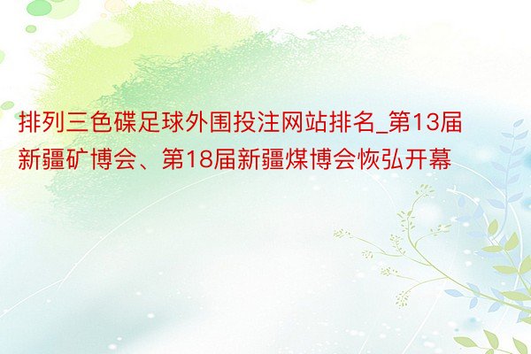 排列三色碟足球外围投注网站排名_第13届新疆矿博会、第18届新疆煤博会恢弘开幕