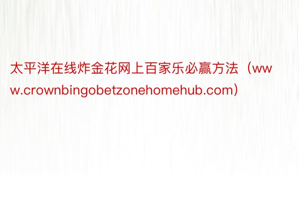 太平洋在线炸金花网上百家乐必赢方法（www.crownbingobetzonehomehub.com）