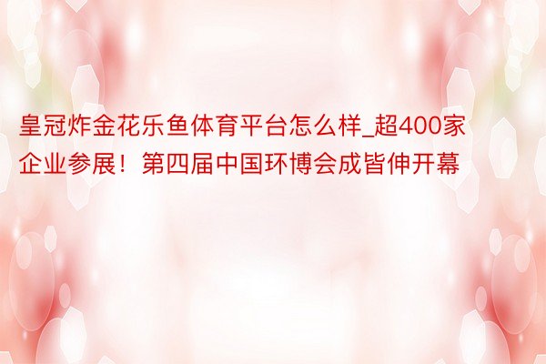 皇冠炸金花乐鱼体育平台怎么样_超400家企业参展！第四届中国环博会成皆伸开幕