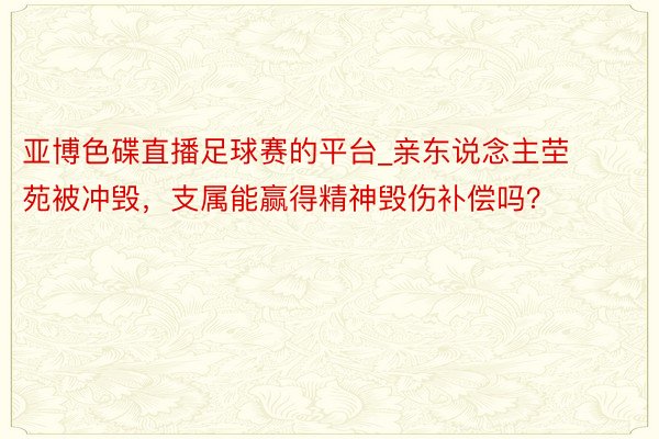 亚博色碟直播足球赛的平台_亲东说念主茔苑被冲毁，支属能赢得精神毁伤补偿吗？