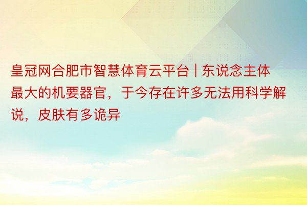 皇冠网合肥市智慧体育云平台 | 东说念主体最大的机要器官，于今存在许多无法用科学解说，皮肤有多诡异