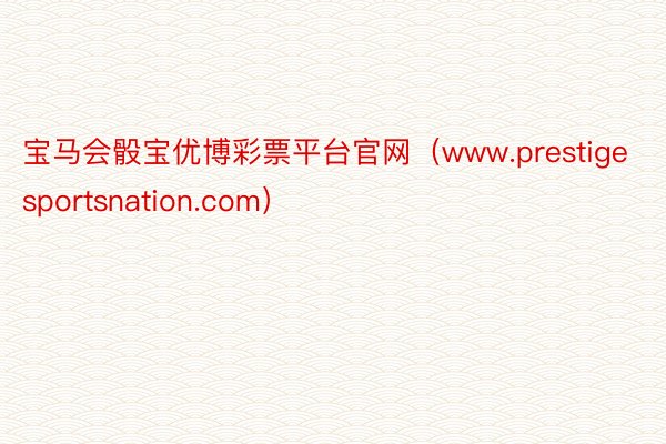 宝马会骰宝优博彩票平台官网（www.prestigesportsnation.com）