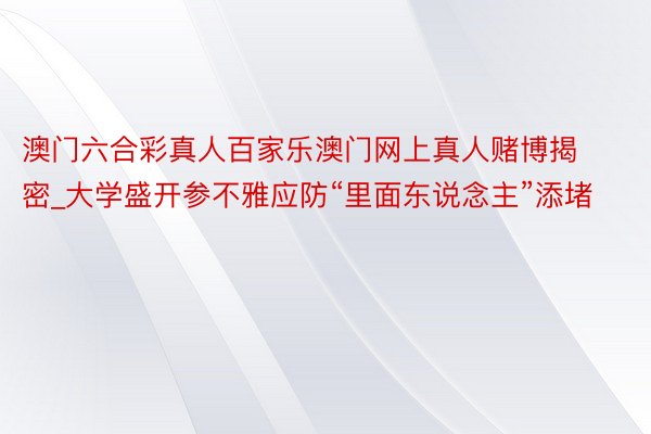 澳门六合彩真人百家乐澳门网上真人赌博揭密_大学盛开参不雅应防“里面东说念主”添堵