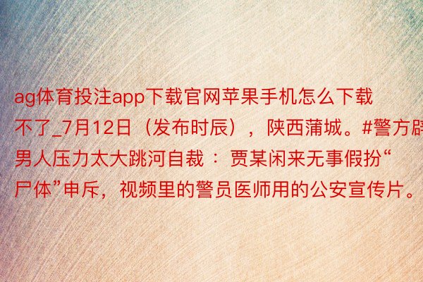 ag体育投注app下载官网苹果手机怎么下载不了_7月12日（发布时辰），陕西蒲城。#警方辟谣男人压力太大跳河自裁 ：贾某闲来无事假扮“尸体”申斥，视频里的警员医师用的公安宣传片。