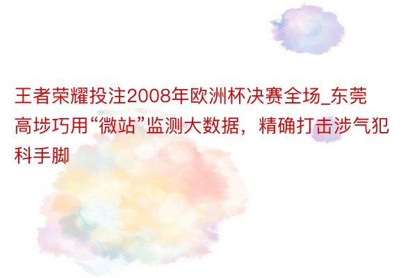 王者荣耀投注2008年欧洲杯决赛全场_东莞高埗巧用“微站”监测大数据，精确打击涉气犯科手脚