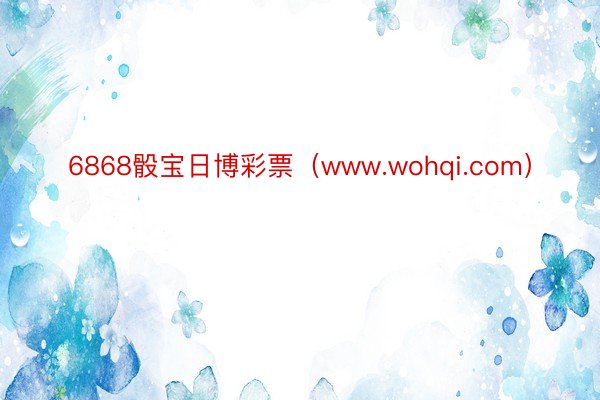 6868骰宝日博彩票（www.wohqi.com）