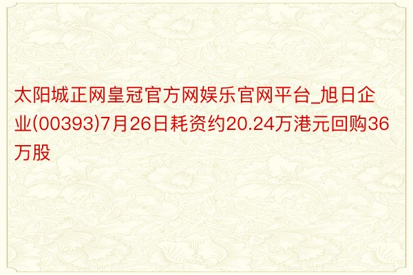 太阳城正网皇冠官方网娱乐官网平台_旭日企业(00393)7月26日耗资约20.24万港元回购36万股