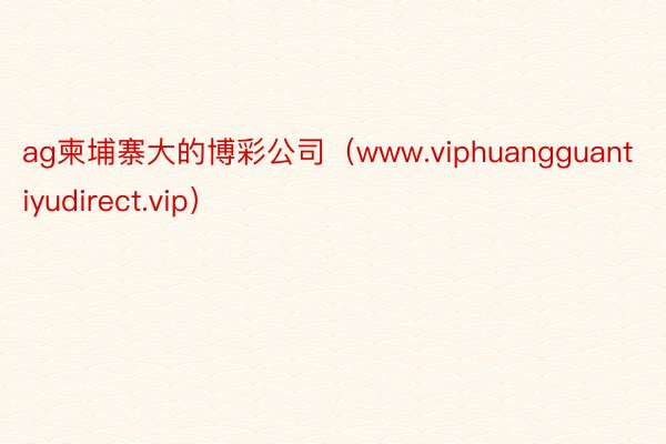 ag柬埔寨大的博彩公司（www.viphuangguantiyudirect.vip）