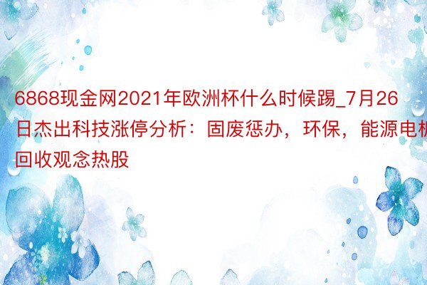 6868现金网2021年欧洲杯什么时候踢_7月26日杰出科技涨停分析：固废惩办，环保，能源电板回收观念热股