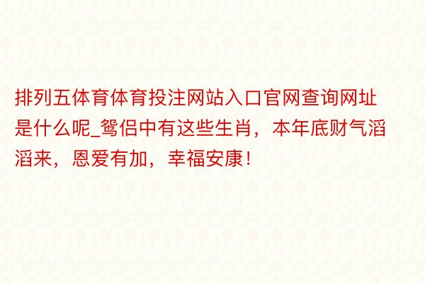 排列五体育体育投注网站入口官网查询网址是什么呢_鸳侣中有这些生肖，本年底财气滔滔来，恩爱有加，幸福安康！