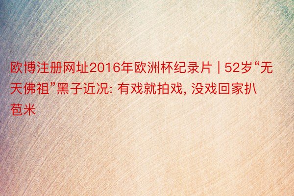 欧博注册网址2016年欧洲杯纪录片 | 52岁“无天佛祖”黑子近况: 有戏就拍戏, 没戏回家扒苞米