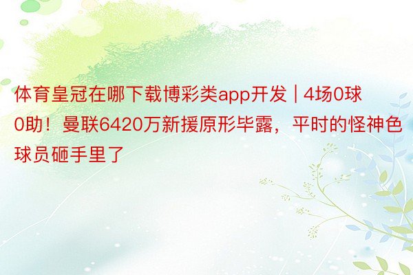 体育皇冠在哪下载博彩类app开发 | 4场0球0助！曼联6420万新援原形毕露，平时的怪神色球员砸手里了