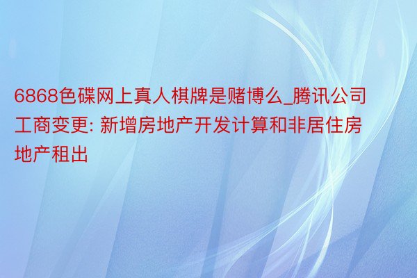 6868色碟网上真人棋牌是赌博么_腾讯公司工商变更: 新增房地产开发计算和非居住房地产租出