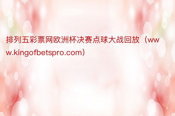 排列五彩票网欧洲杯决赛点球大战回放（www.kingofbetspro.com）