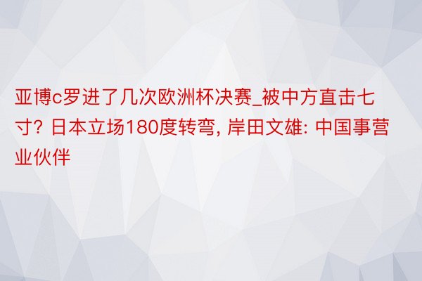 亚博c罗进了几次欧洲杯决赛_被中方直击七寸? 日本立场180度转弯, 岸田文雄: 中国事营业伙伴