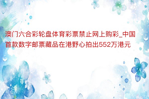 澳门六合彩轮盘体育彩票禁止网上购彩_中国首款数字邮票藏品在港野心拍出552万港元