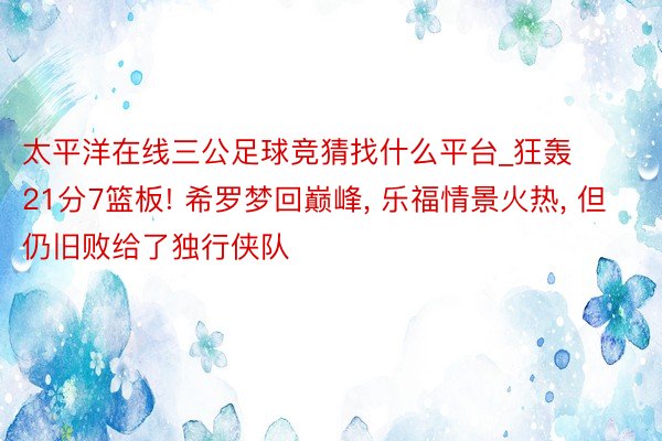 太平洋在线三公足球竞猜找什么平台_狂轰21分7篮板! 希罗梦回巅峰, 乐福情景火热, 但仍旧败给了独行侠队