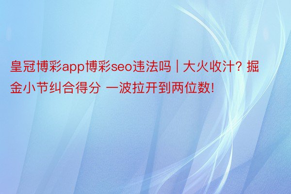 皇冠博彩app博彩seo违法吗 | 大火收汁? 掘金小节纠合得分 一波拉开到两位数!