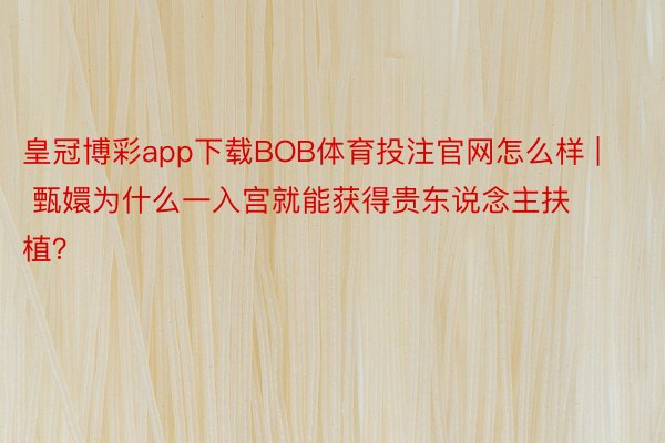 皇冠博彩app下载BOB体育投注官网怎么样 | 甄嬛为什么一入宫就能获得贵东说念主扶植？