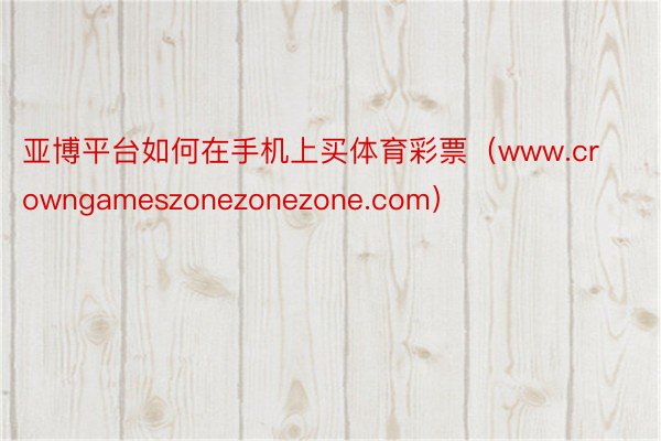 亚博平台如何在手机上买体育彩票（www.crowngameszonezonezone.com）