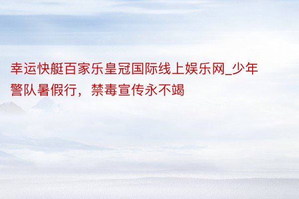 幸运快艇百家乐皇冠国际线上娱乐网_少年警队暑假行，禁毒宣传永不竭