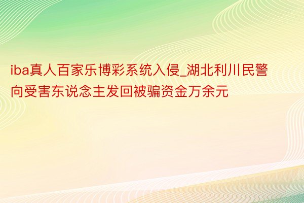 iba真人百家乐博彩系统入侵_湖北利川民警向受害东说念主发回被骗资金万余元