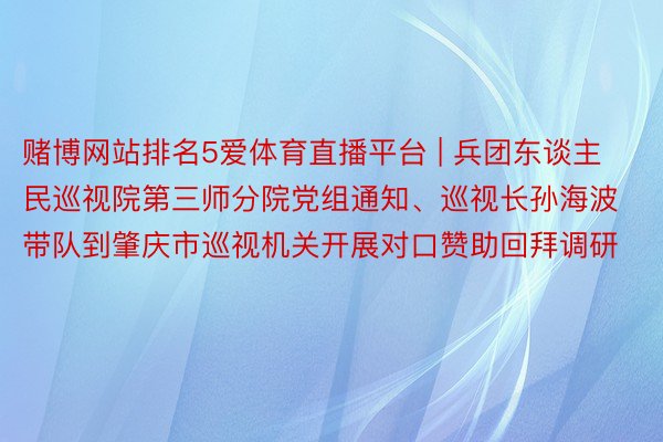 赌博网站排名5爱体育直播平台 | 兵团东谈主民巡视院第三师分院党组通知、巡视长孙海波带队到肇庆市巡视机关开展对口赞助回拜调研