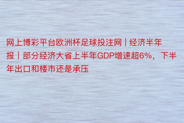 网上博彩平台欧洲杯足球投注网 | 经济半年报｜部分经济大省上半年GDP增速超6%，下半年出口和楼市还是承压