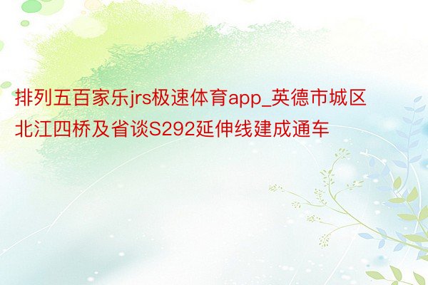 排列五百家乐jrs极速体育app_英德市城区北江四桥及省谈S292延伸线建成通车