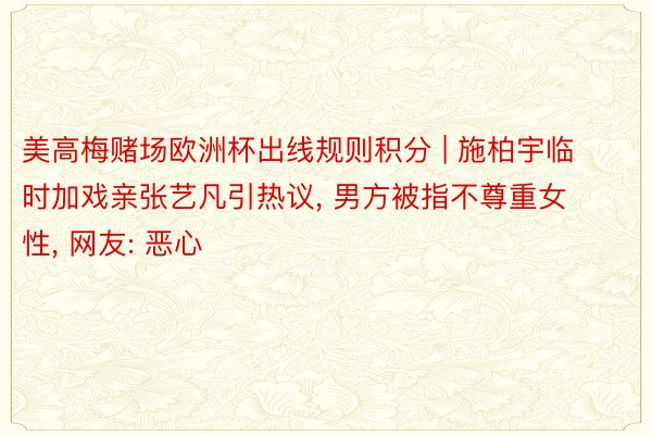 美高梅赌场欧洲杯出线规则积分 | 施柏宇临时加戏亲张艺凡引热议, 男方被指不尊重女性, 网友: 恶心