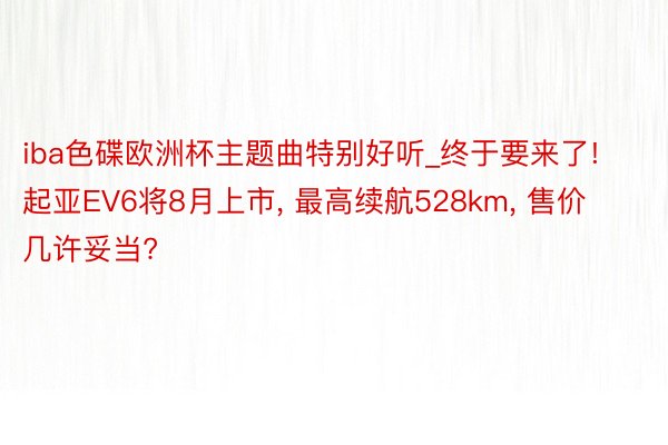 iba色碟欧洲杯主题曲特别好听_终于要来了! 起亚EV6将8月上市, 最高续航528km, 售价几许妥当?