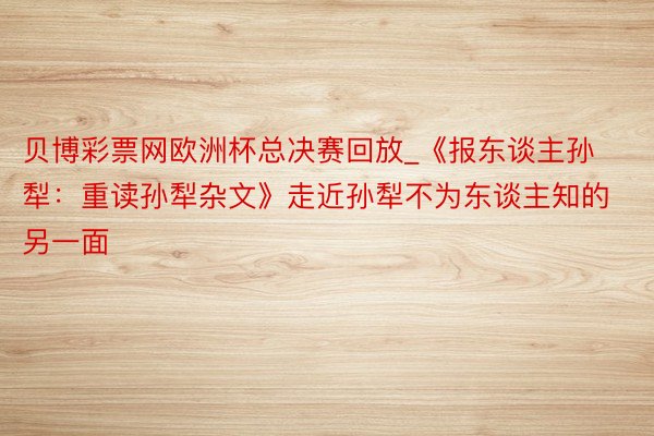 贝博彩票网欧洲杯总决赛回放_《报东谈主孙犁：重读孙犁杂文》走近孙犁不为东谈主知的另一面