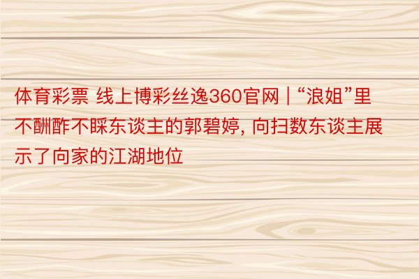 体育彩票 线上博彩丝逸360官网 | “浪姐”里不酬酢不睬东谈主的郭碧婷, 向扫数东谈主展示了向家的江湖地位