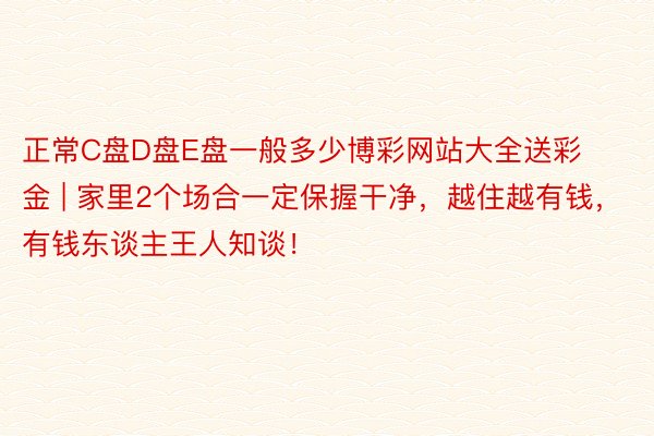 正常C盘D盘E盘一般多少博彩网站大全送彩金 | 家里2个场合一定保握干净，越住越有钱，有钱东谈主王人知谈！