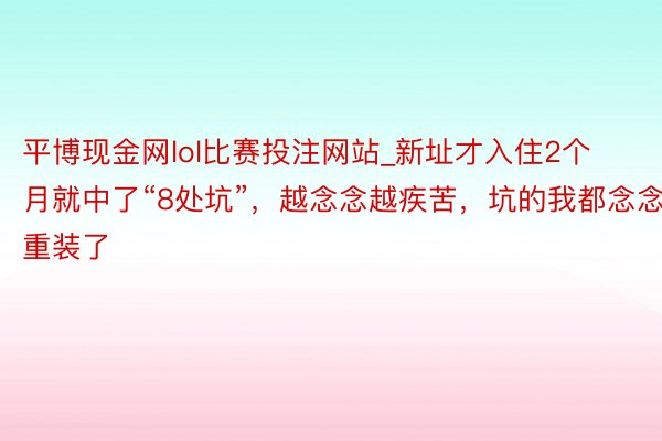 平博现金网lol比赛投注网站_新址才入住2个月就中了“8处坑”，越念念越疾苦，坑的我都念念重装了